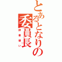 とあるとなりの委員長（辞書使い）