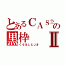 とあるＣＡＳ主の黒枠Ⅱ（くろほしむつき）