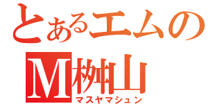 とあるエムのＭ桝山（マスヤマシュン）