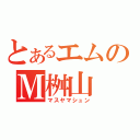 とあるエムのＭ桝山（マスヤマシュン）