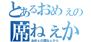 とあるおめぇの席ねぇから（おめぇの席ねぇから）