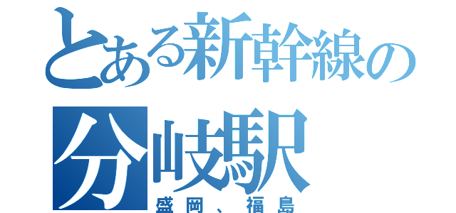 とある新幹線の分岐駅（盛岡、福島）