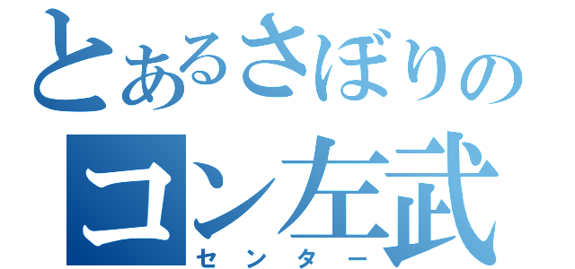 とあるさぼりのコン左武郎（センター）