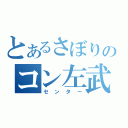 とあるさぼりのコン左武郎（センター）