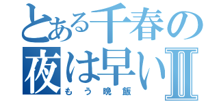 とある千春の夜は早いⅡ（もう晩飯）