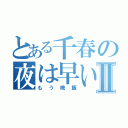 とある千春の夜は早いⅡ（もう晩飯）