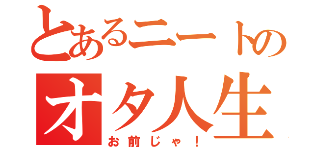 とあるニートのオタ人生（お前じゃ！）