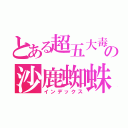 とある超五大毒の沙鹿蜘蛛（インデックス）