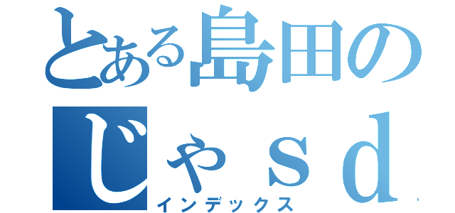 とある島田のじゃｓｄｌｆｋじゃ；（インデックス）