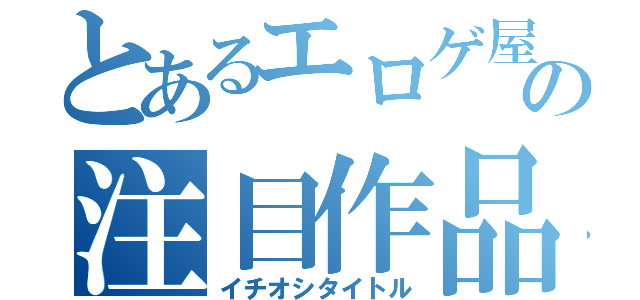 とあるエロゲ屋の注目作品（イチオシタイトル）