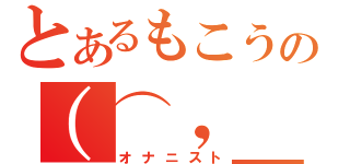 とあるもこうの（⌒，＿ゝ⌒）（オナニスト）