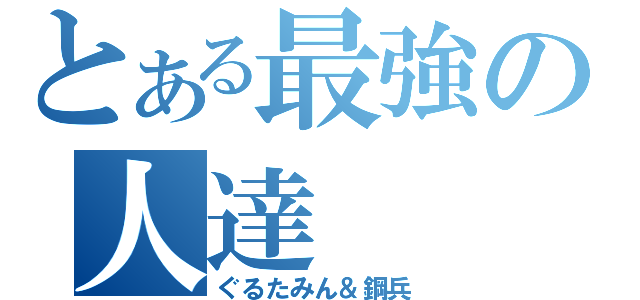 とある最強の人達（ぐるたみん＆鋼兵）