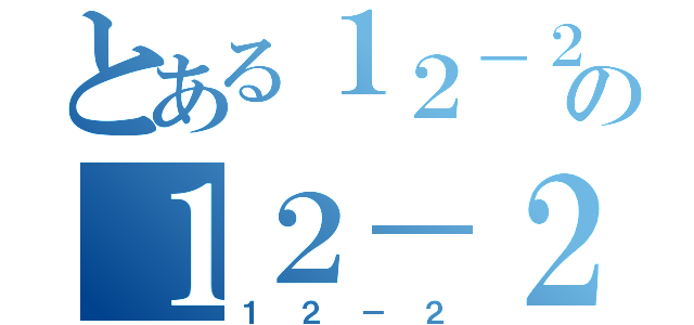 とある１２－２の１２－２（１２－２）