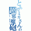 とあるミカさんの超邪魔砲（じゃ～まガン）