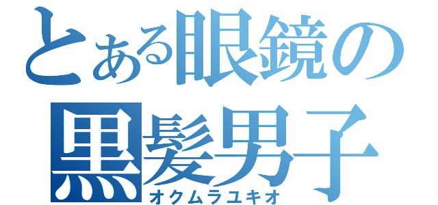 とある眼鏡の黒髪男子（オクムラユキオ）