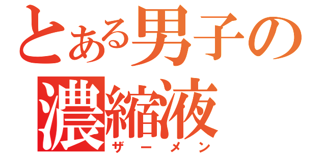 とある男子の濃縮液（ザーメン）