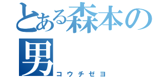 とある森本の男（コウチゼヨ）