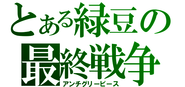 とある緑豆の最終戦争（アンチグリーピース）