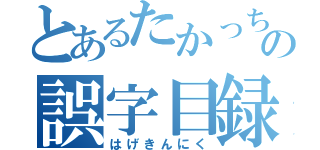 とあるたかっちの誤字目録（はげきんにく）