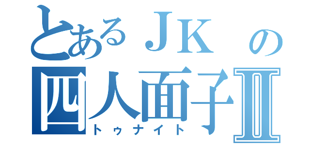 とあるＪＫ の四人面子Ⅱ（トゥナイト）