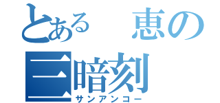 とある 恵の三暗刻（サンアンコー）