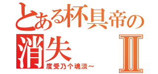 とある杯具帝の消失Ⅱ（度受乃个魂淡～）