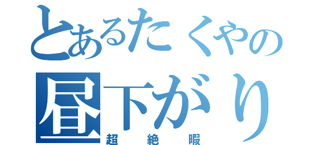 とあるたくやの昼下がり（超絶暇）