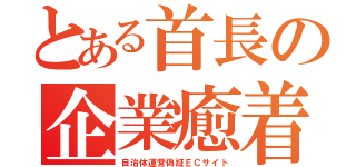 とある首長の企業癒着（自治体運営偽証ＥＣサイト）