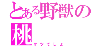 とある野獣の桃（ケツでしょ）