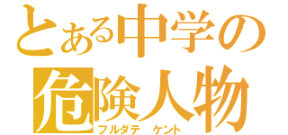 とある中学の危険人物（フルダテ　ケント）