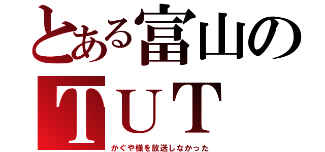 とある富山のＴＵＴ（かぐや様を放送しなかった）