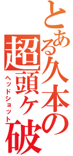 とある久本の超頭ヶ破（ヘッドショット）