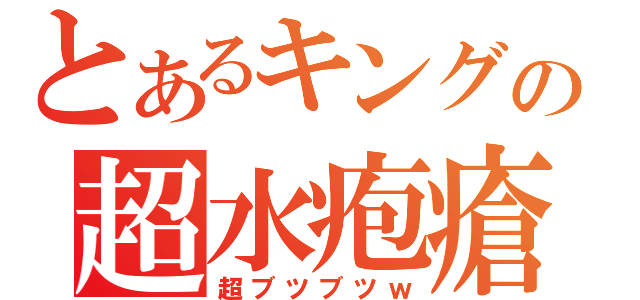 とあるキングの超水疱瘡（超ブツブツｗ）