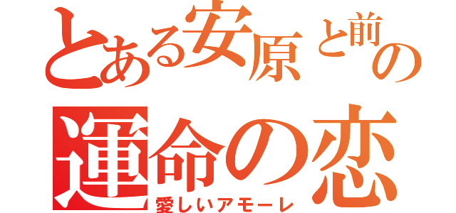 とある安原と前田の運命の恋（愛しいアモーレ）