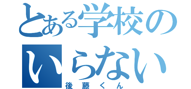 とある学校のいらない子（後藤くん）