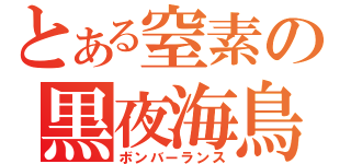 とある窒素の黒夜海鳥（ボンバーランス）