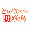 とある窒素の黒夜海鳥（ボンバーランス）