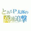 とあるＰ太郎の高速追撃者（ハイスピードチェイサー）