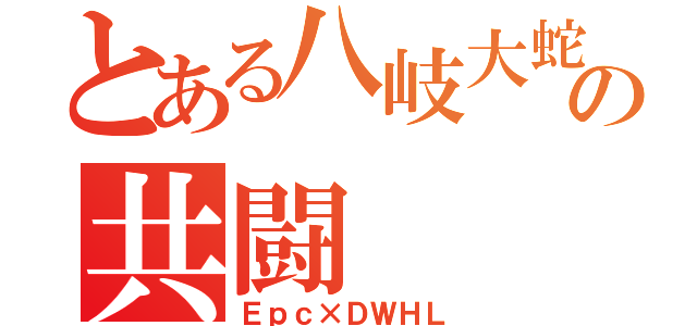 とある八岐大蛇の共闘（Ｅｐｃ×ＤＷＨＬ）