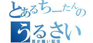 とあるちーたんのうるさい（耳が痛い配信）