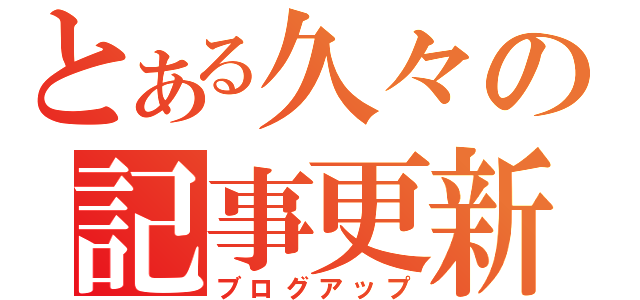 とある久々の記事更新（ブログアップ）