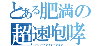 とある肥満の超速咆哮（ハイパーベンチレーション）