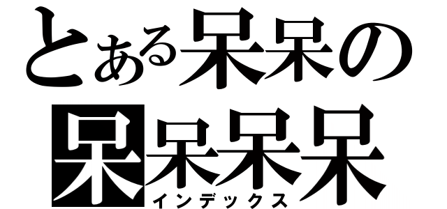 とある呆呆の呆呆呆呆（インデックス）