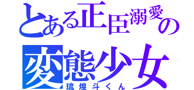 とある正臣溺愛の変態少女（琉煌斗くん）