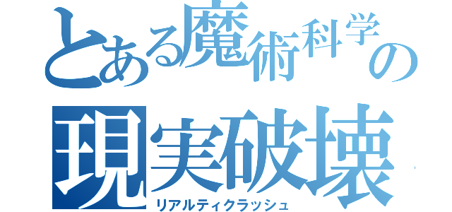 とある魔術科学の現実破壊（リアルティクラッシュ）