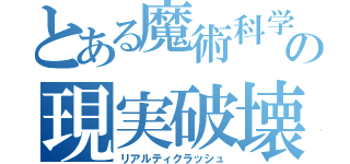 とある魔術科学の現実破壊（リアルティクラッシュ）