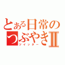 とある日常のつぶやきⅡ（ツイッター）