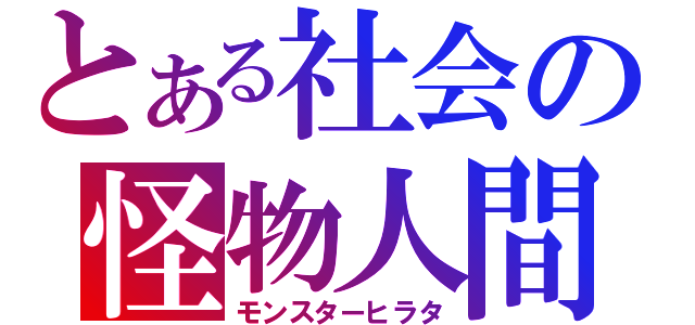 とある社会の怪物人間（モンスターヒラタ）