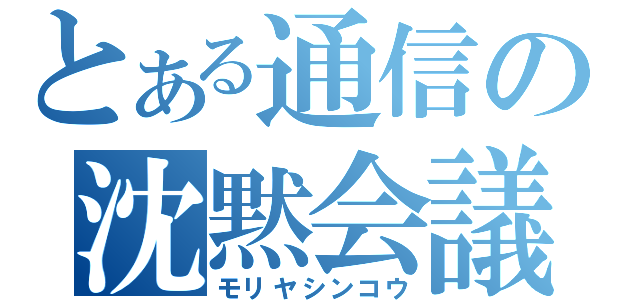 とある通信の沈黙会議（モリヤシンコウ）