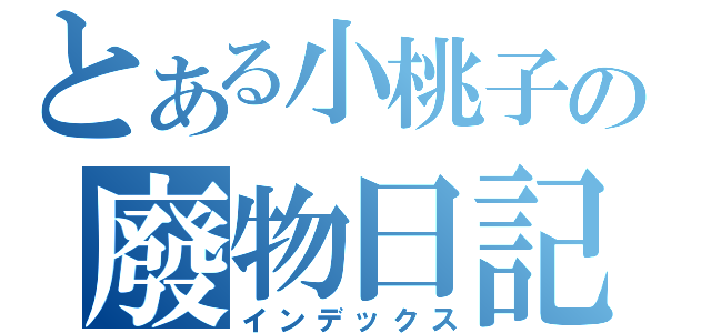 とある小桃子の廢物日記（インデックス）